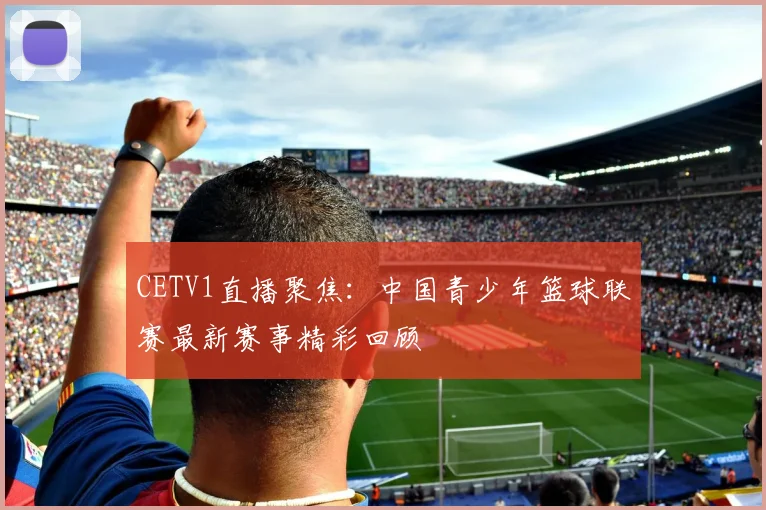 CETV1直播聚焦：中国青少年篮球联赛最新赛事精彩回顾