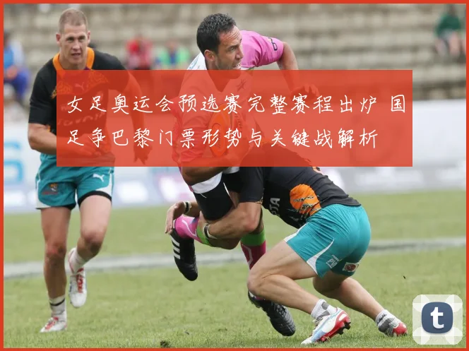 女足奥运会预选赛完整赛程出炉 国足争巴黎门票形势与关键战解析