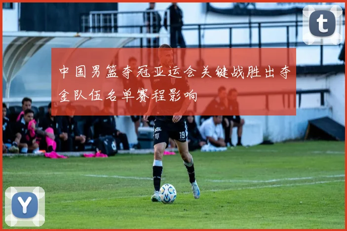 中国男篮夺冠亚运会关键战胜出夺金队伍名单赛程影响