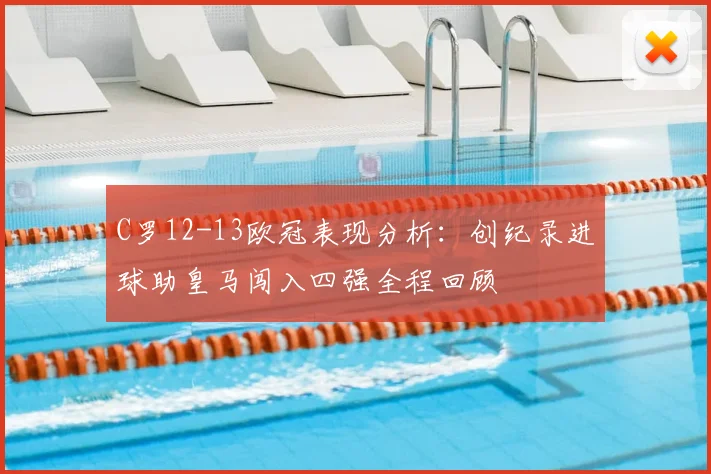 C罗12-13欧冠表现分析：创纪录进球助皇马闯入四强全程回顾