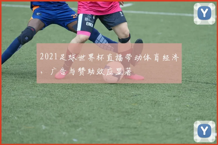 2021足球世界杯直播带动体育经济，广告与赞助效应显著
