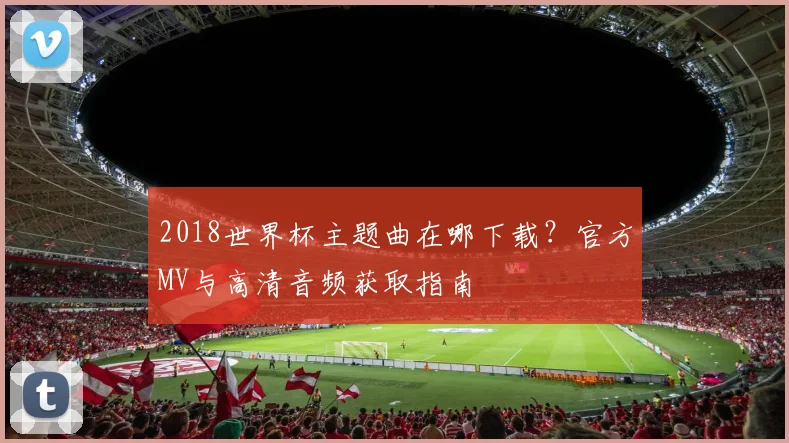 2018世界杯主题曲在哪下载？官方MV与高清音频获取指南
