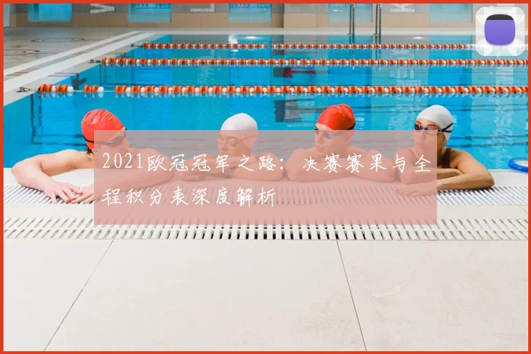 2021欧冠冠军之路：决赛赛果与全程积分表深度解析