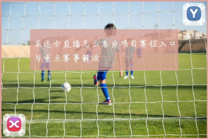 亚运会直播怎么看分项目赛程入口与重点赛事解读