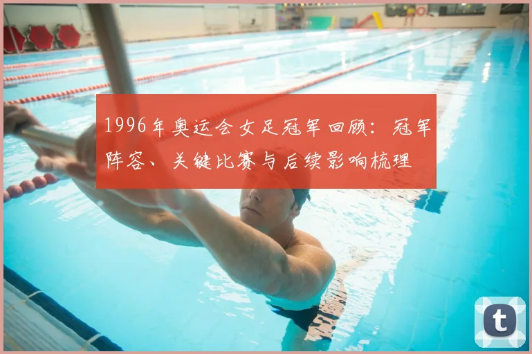 1996年奥运会女足冠军回顾：冠军阵容、关键比赛与后续影响梳理