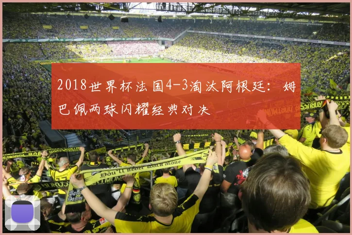 2018世界杯法国4-3淘汰阿根廷：姆巴佩两球闪耀经典对决