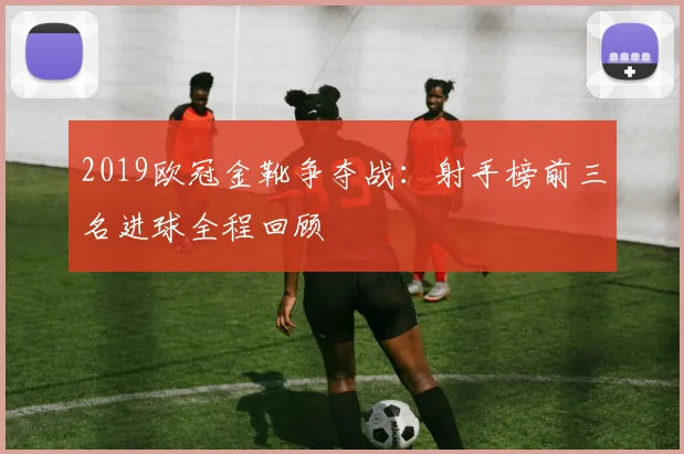 2019欧冠金靴争夺战：射手榜前三名进球全程回顾
