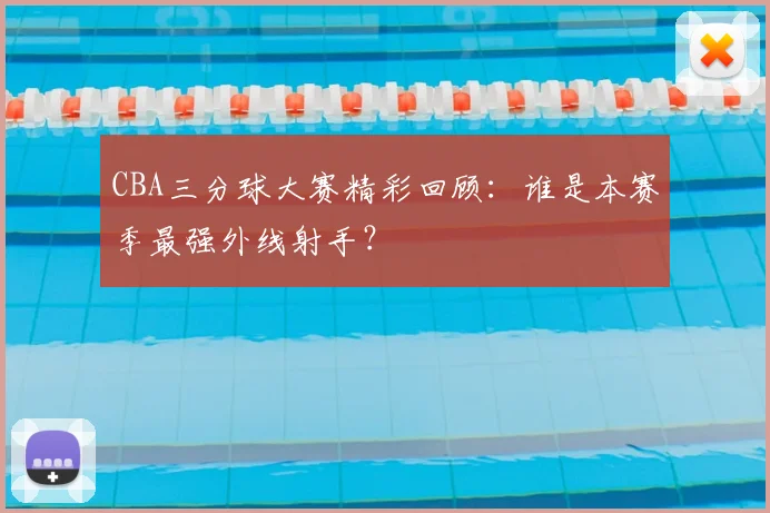 CBA三分球大赛精彩回顾：谁是本赛季最强外线射手？