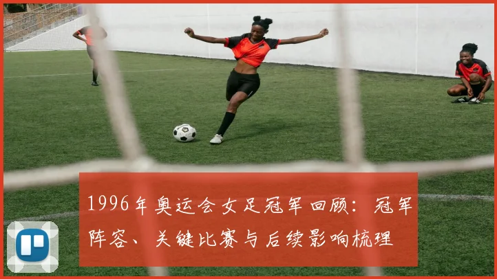1996年奥运会女足冠军回顾：冠军阵容、关键比赛与后续影响梳理