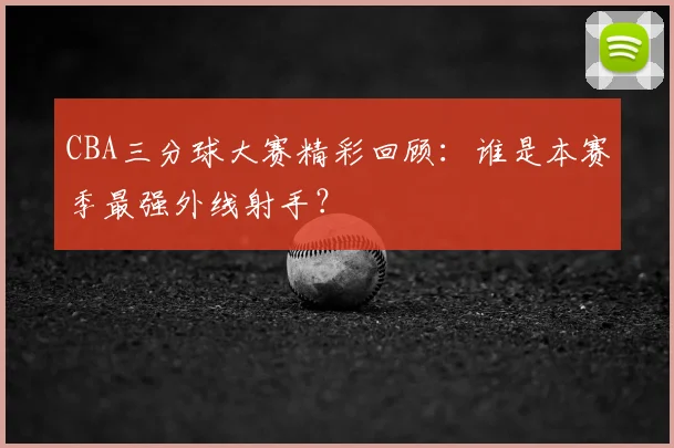 CBA三分球大赛精彩回顾：谁是本赛季最强外线射手？