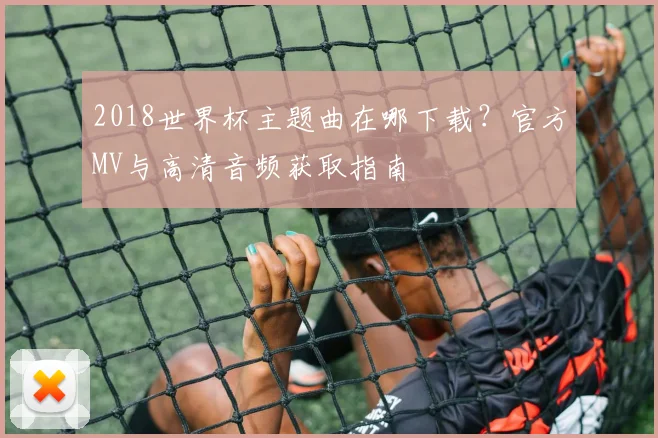 2018世界杯主题曲在哪下载？官方MV与高清音频获取指南