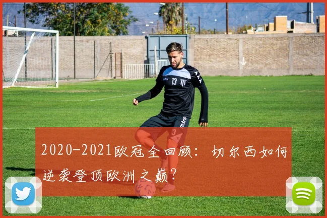 2020-2021欧冠全回顾：切尔西如何逆袭登顶欧洲之巅？