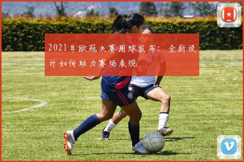 2021年欧冠决赛用球发布：全新设计如何助力赛场表现