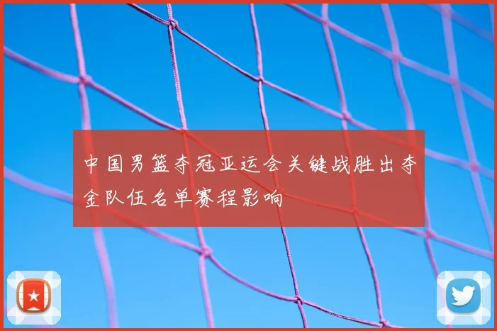 中国男篮夺冠亚运会关键战胜出夺金队伍名单赛程影响